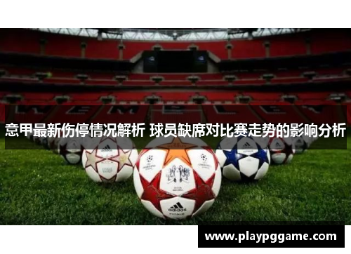 意甲最新伤停情况解析 球员缺席对比赛走势的影响分析