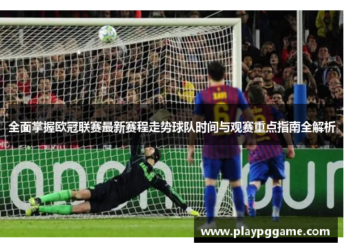 全面掌握欧冠联赛最新赛程走势球队时间与观赛重点指南全解析 全面掌握欧冠联赛最新赛程走势球队时间与观赛重点指南全解析