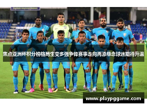 焦点亚洲杯积分榜格局生变多强争锋赛事走向再添悬念球迷期待升温 焦点亚洲杯积分榜格局生变多强争锋赛事走向再添悬念球迷期待升温