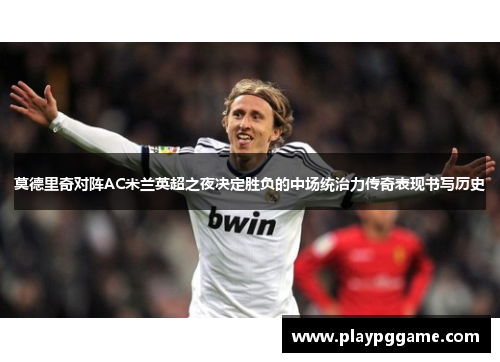 莫德里奇对阵AC米兰英超之夜决定胜负的中场统治力传奇表现书写历史 莫德里奇对阵AC米兰英超之夜决定胜负的中场统治力传奇表现书写历史