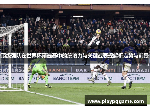 顶级强队在世界杯预选赛中的统治力与关键战表现解析走势与前景 顶级强队在世界杯预选赛中的统治力与关键战表现解析走势与前景