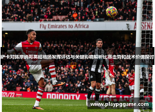 萨卡对阵摩纳哥英超临场发挥评估与关键影响解析比赛走势和战术价值探讨