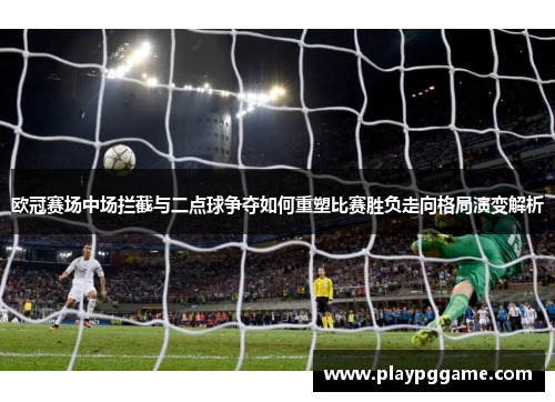 欧冠赛场中场拦截与二点球争夺如何重塑比赛胜负走向格局演变解析