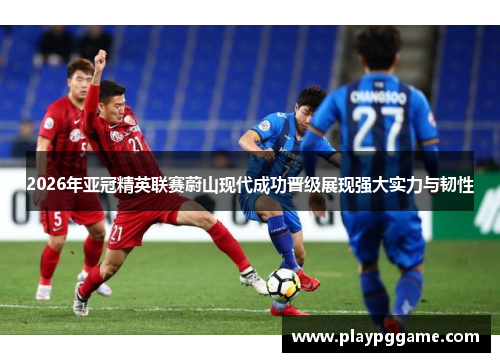 2026年亚冠精英联赛蔚山现代成功晋级展现强大实力与韧性