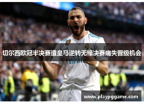 切尔西欧冠半决赛遭皇马逆转无缘决赛痛失晋级机会 切尔西欧冠半决赛遭皇马逆转无缘决赛痛失晋级机会