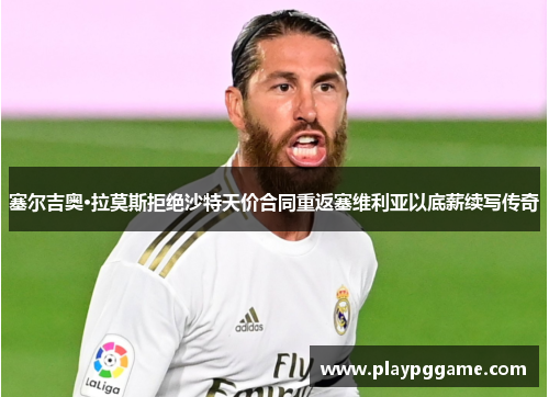 塞尔吉奥·拉莫斯拒绝沙特天价合同重返塞维利亚以底薪续写传奇