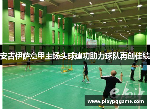 安古伊萨意甲主场头球建功助力球队再创佳绩 安古伊萨意甲主场头球建功助力球队再创佳绩