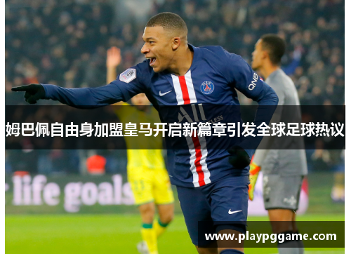 姆巴佩自由身加盟皇马开启新篇章引发全球足球热议 姆巴佩自由身加盟皇马开启新篇章引发全球足球热议