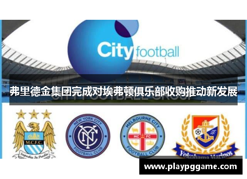弗里德金集团完成对埃弗顿俱乐部收购推动新发展 弗里德金集团完成对埃弗顿俱乐部收购推动新发展