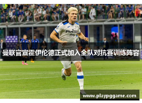 曼联官宣霍伊伦德正式加入全队对抗赛训练阵容