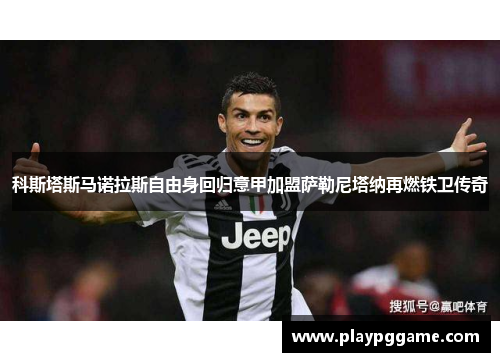 科斯塔斯马诺拉斯自由身回归意甲加盟萨勒尼塔纳再燃铁卫传奇 科斯塔斯马诺拉斯自由身回归意甲加盟萨勒尼塔纳再燃铁卫传奇