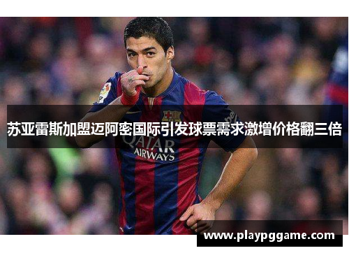 苏亚雷斯加盟迈阿密国际引发球票需求激增价格翻三倍