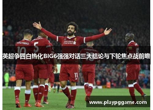 英超争四白热化BIG6强强对话三大结论与下轮焦点战前瞻 英超争四白热化BIG6强强对话三大结论与下轮焦点战前瞻