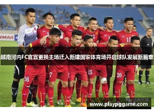越南河内FC官宣更换主场迁入新建国家体育场开启球队发展新篇章