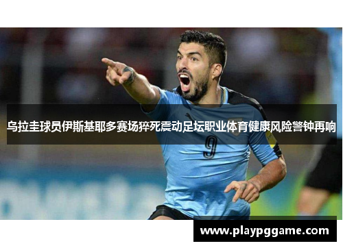 乌拉圭球员伊斯基耶多赛场猝死震动足坛职业体育健康风险警钟再响