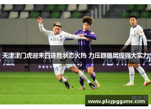 天津津门虎迎来四连胜状态火热 力压群雄展现强大实力