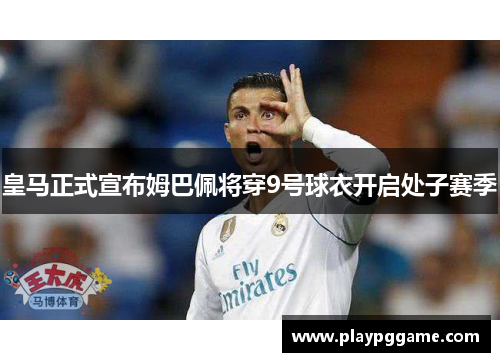 皇马正式宣布姆巴佩将穿9号球衣开启处子赛季