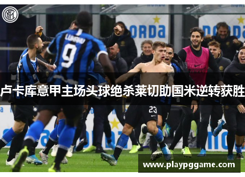 卢卡库意甲主场头球绝杀莱切助国米逆转获胜