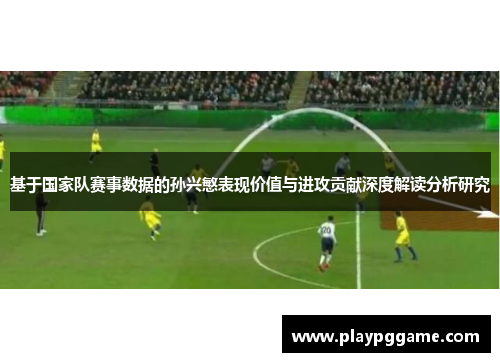 基于国家队赛事数据的孙兴慜表现价值与进攻贡献深度解读分析研究 基于国家队赛事数据的孙兴慜表现价值与进攻贡献深度解读分析研究