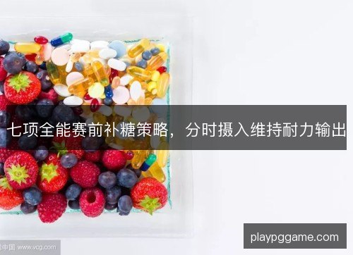 七项全能赛前补糖策略，分时摄入维持耐力输出