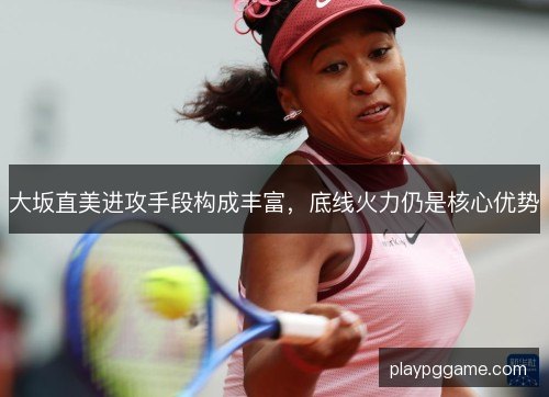 大坂直美进攻手段构成丰富，底线火力仍是核心优势